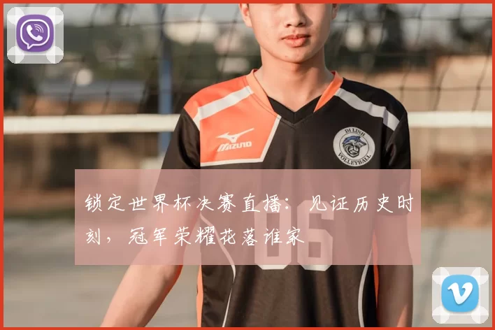锁定世界杯决赛直播:见证历史时刻,冠军荣耀花落谁家