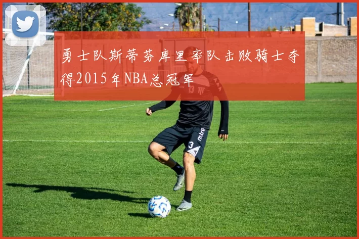 勇士队斯蒂芬库里率队击败骑士夺得2015年NBA总冠军