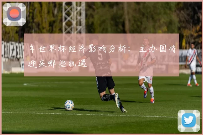 年世界杯经济影响分析：主办国将迎来哪些机遇
