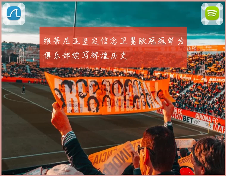 维蒂尼亚坚定信念卫冕欧冠冠军为俱乐部续写辉煌历史