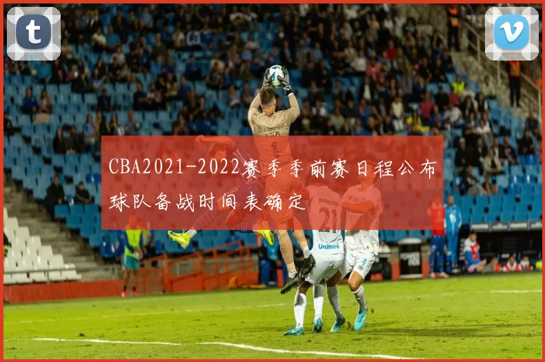 CBA2021-2022赛季季前赛日程公布球队备战时间表确定