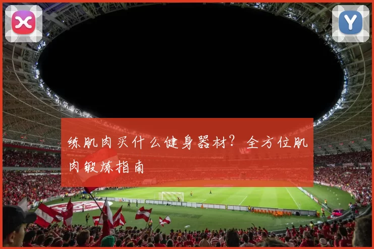 练肌肉买什么健身器材？全方位肌肉锻炼指南