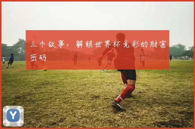 三个故事,解锁世界杯竞彩的财富密码