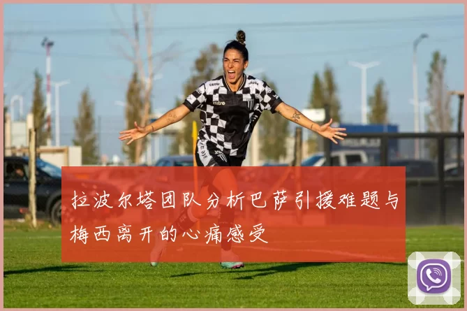 拉波尔塔团队分析巴萨引援难题与梅西离开的心痛感受