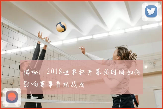 揭秘：2018世界杯开幕式时间如何影响赛事首轮战局