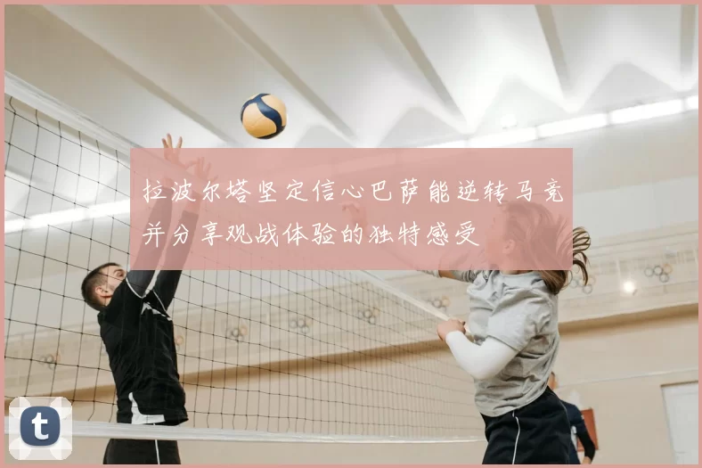 拉波尔塔坚定信心巴萨能逆转马竞并分享观战体验的独特感受