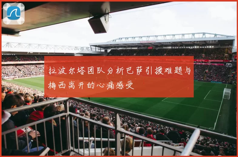 拉波尔塔团队分析巴萨引援难题与梅西离开的心痛感受