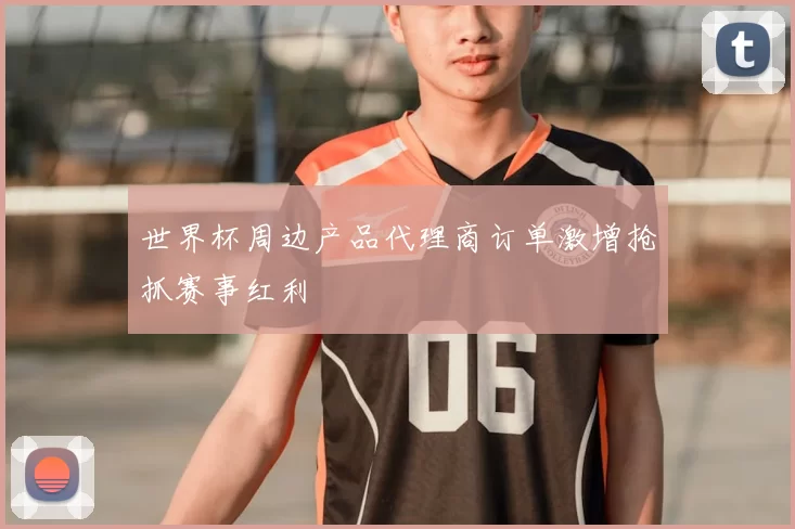 世界杯周边产品代理商订单激增抢抓赛事红利