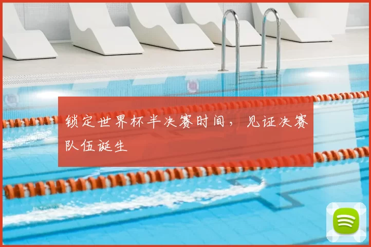 锁定世界杯半决赛时间，见证决赛队伍诞生