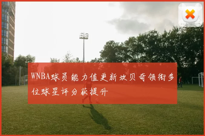 WNBA球员能力值更新坎贝奇领衔多位球星评分获提升