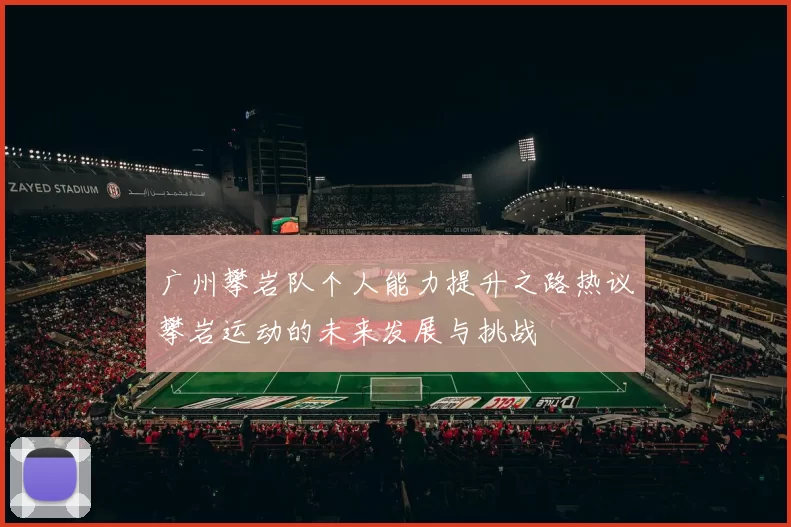 广州攀岩队个人能力提升之路热议攀岩运动的未来发展与挑战