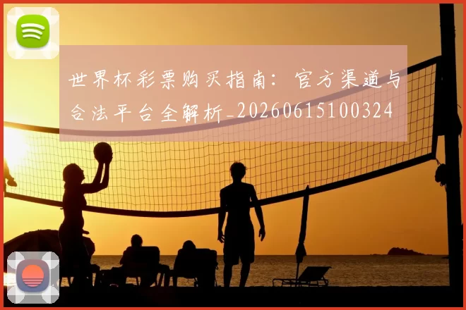 世界杯彩票购买指南:官方渠道与合法平台全解析_20260615100324