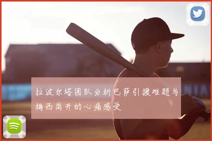 拉波尔塔团队分析巴萨引援难题与梅西离开的心痛感受