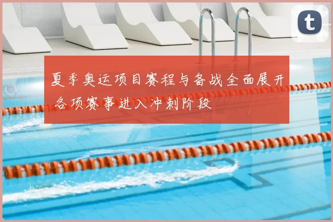 夏季奥运项目赛程与备战全面展开 各项赛事进入冲刺阶段