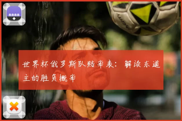 世界杯俄罗斯队赔率表:解读东道主的胜负概率