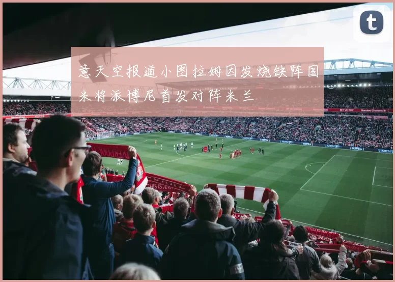 意天空报道小图拉姆因发烧缺阵国米将派博尼首发对阵米兰