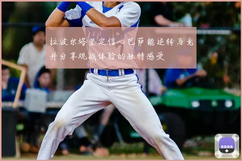 拉波尔塔坚定信心巴萨能逆转马竞并分享观战体验的独特感受
