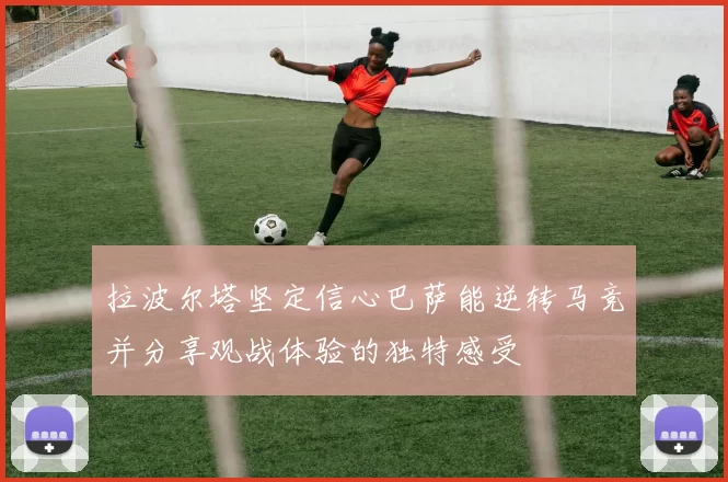 拉波尔塔坚定信心巴萨能逆转马竞并分享观战体验的独特感受
