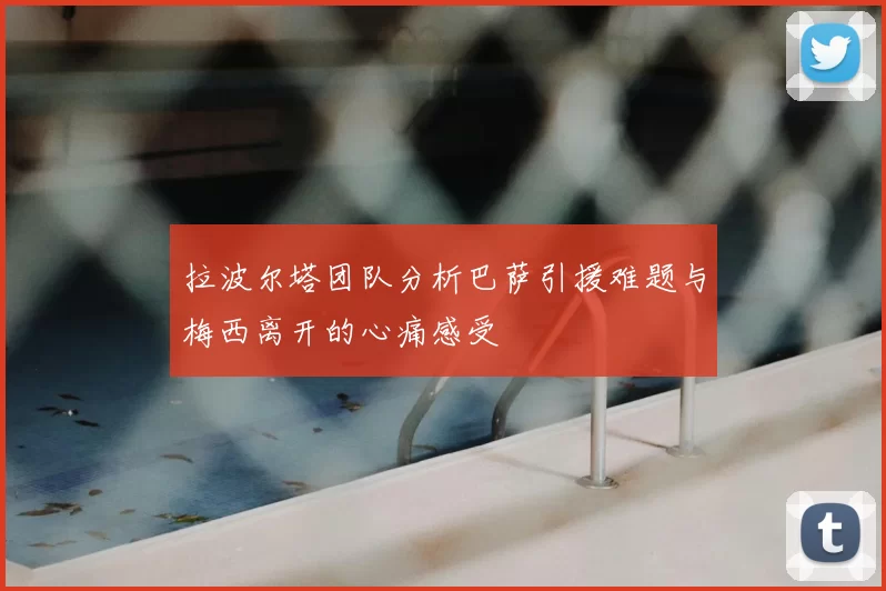 拉波尔塔团队分析巴萨引援难题与梅西离开的心痛感受