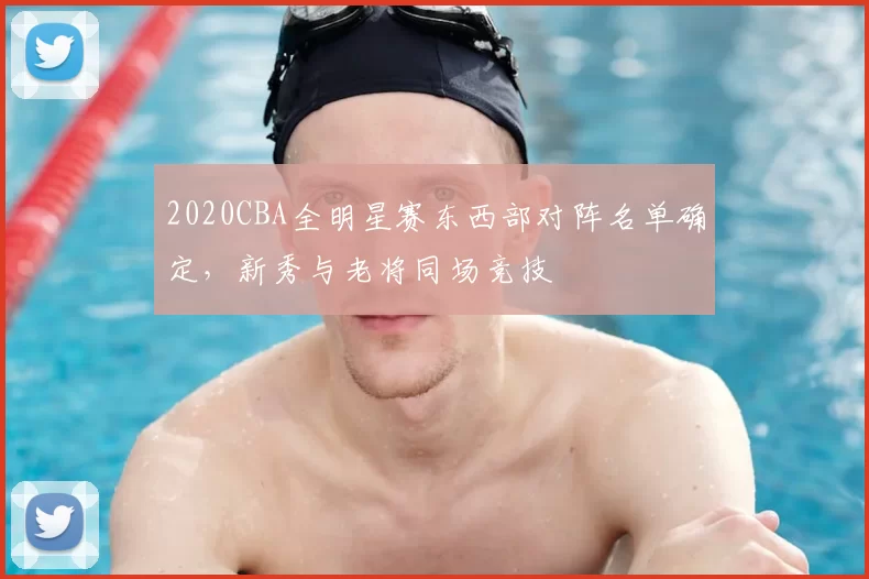 2020CBA全明星赛东西部对阵名单确定，新秀与老将同场竞技