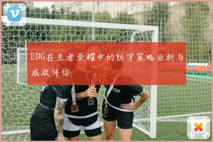 EDG在王者荣耀中的防守策略分析与成效评估