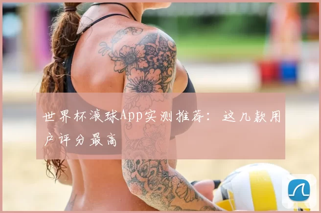 世界杯滚球App实测推荐：这几款用户评分最高