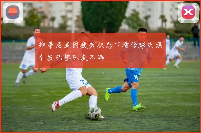 维蒂尼亚因疲劳状态下滑传球失误引发巴黎队友不满