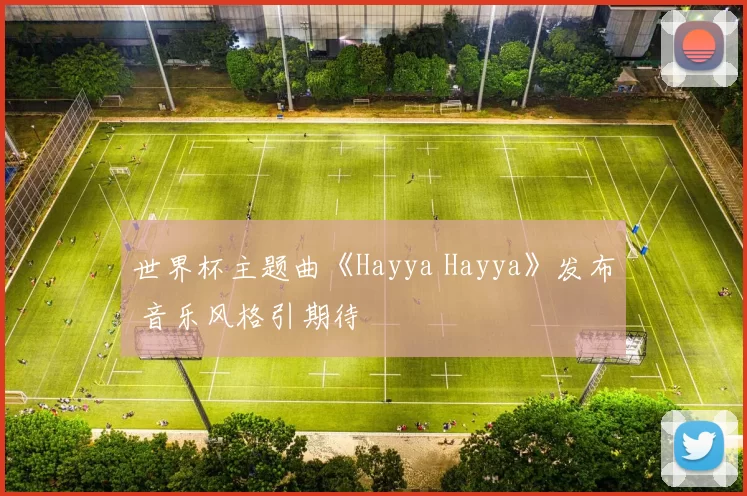 世界杯主题曲《Hayya Hayya》发布 音乐风格引期待