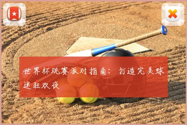 世界杯观赛派对指南：打造完美球迷狂欢夜