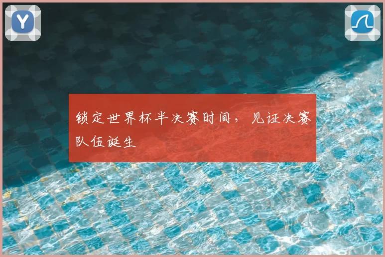 锁定世界杯半决赛时间,见证决赛队伍诞生