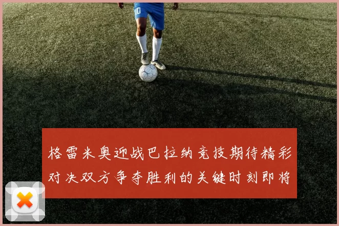 格雷米奥迎战巴拉纳竞技期待精彩对决双方争夺胜利的关键时刻即将来临