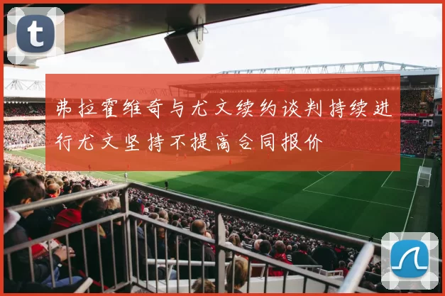 弗拉霍维奇与尤文续约谈判持续进行尤文坚持不提高合同报价