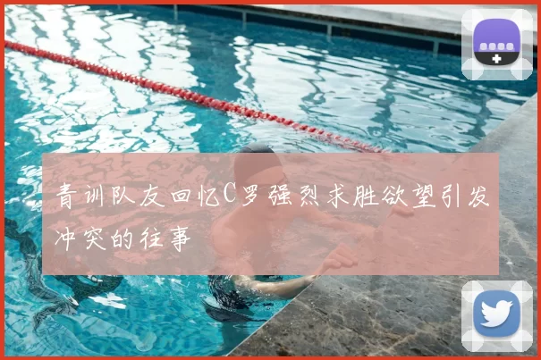 青训队友回忆C罗强烈求胜欲望引发冲突的往事