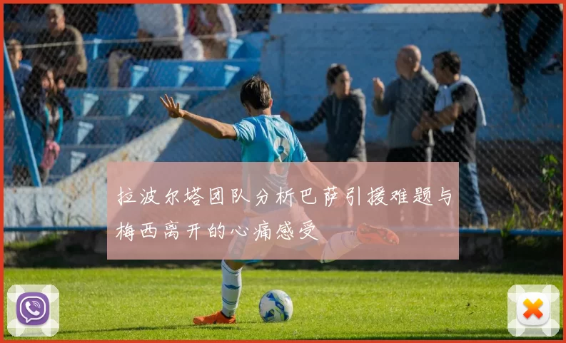 拉波尔塔团队分析巴萨引援难题与梅西离开的心痛感受