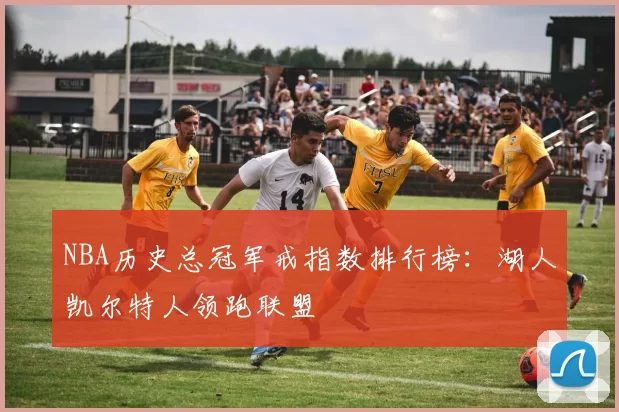NBA历史总冠军戒指数排行榜：湖人凯尔特人领跑联盟