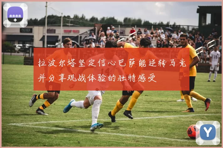 拉波尔塔坚定信心巴萨能逆转马竞并分享观战体验的独特感受