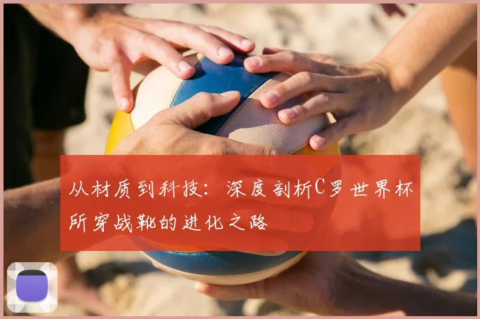 从材质到科技:深度剖析C罗世界杯所穿战靴的进化之路