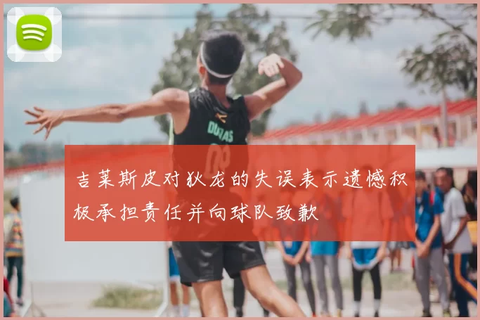 吉莱斯皮对狄龙的失误表示遗憾积极承担责任并向球队致歉