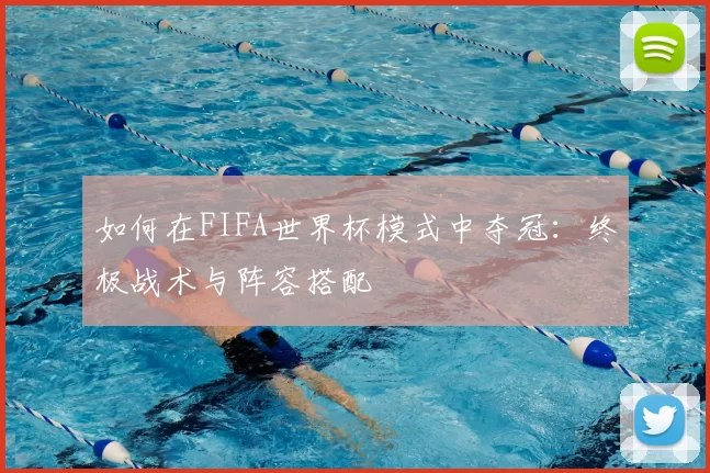 如何在FIFA世界杯模式中夺冠：终极战术与阵容搭配