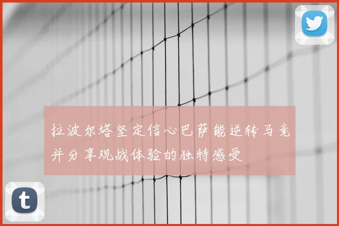 拉波尔塔坚定信心巴萨能逆转马竞并分享观战体验的独特感受