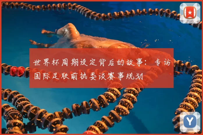 世界杯周期设定背后的故事：专访国际足联前执委谈赛事规划