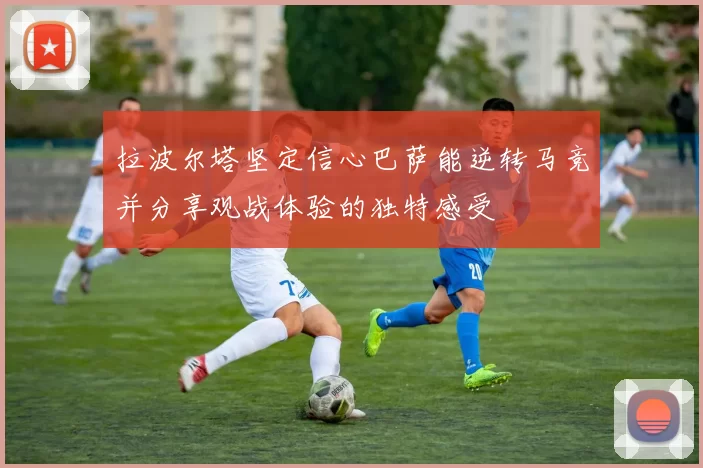 拉波尔塔坚定信心巴萨能逆转马竞并分享观战体验的独特感受