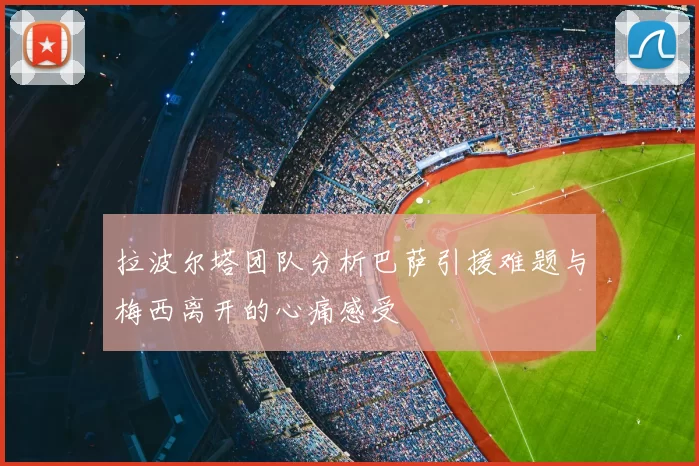 拉波尔塔团队分析巴萨引援难题与梅西离开的心痛感受