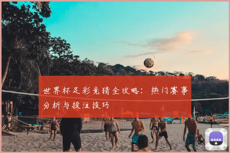 世界杯足彩竞猜全攻略：热门赛事分析与投注技巧