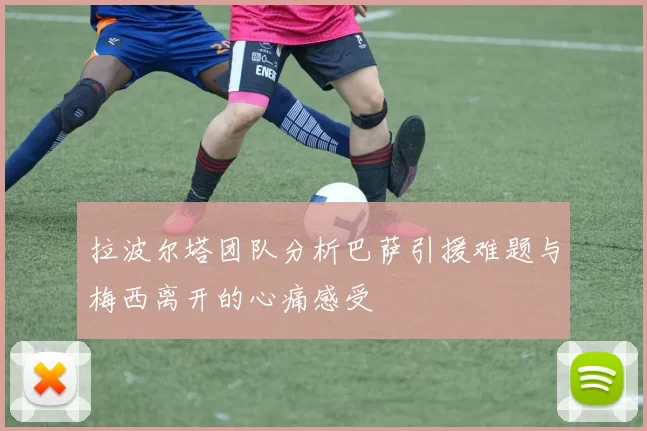 拉波尔塔团队分析巴萨引援难题与梅西离开的心痛感受
