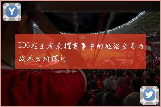 EDG在王者荣耀赛事中的经验分享与战术分析探讨