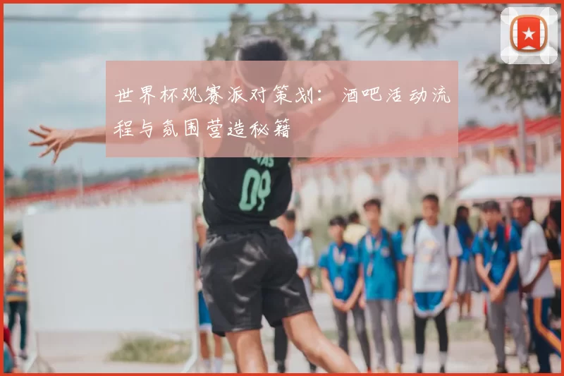 世界杯观赛派对策划:酒吧活动流程与氛围营造秘籍