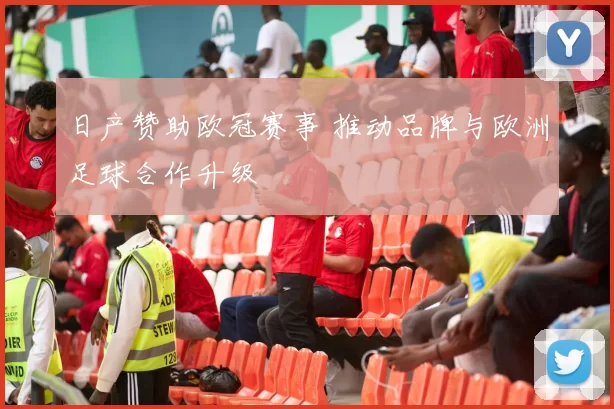 日产赞助欧冠赛事 推动品牌与欧洲足球合作升级