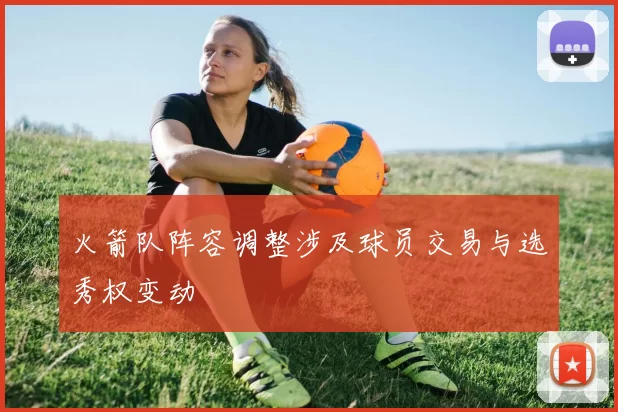 火箭队阵容调整涉及球员交易与选秀权变动