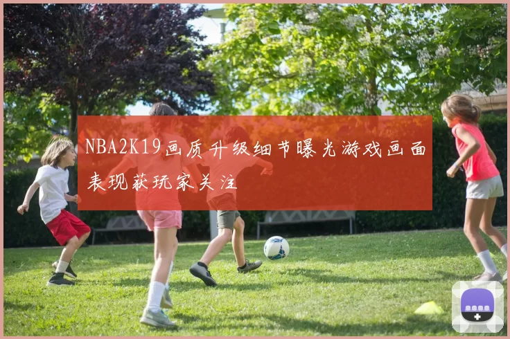 NBA2K19画质升级细节曝光游戏画面表现获玩家关注